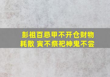 彭祖百忌甲不开仓财物耗散 寅不祭祀神鬼不尝